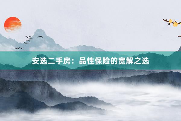 安选二手房：品性保险的宽解之选