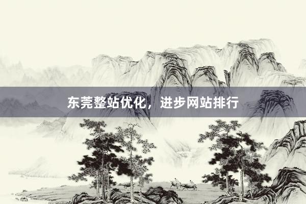 东莞整站优化，进步网站排行