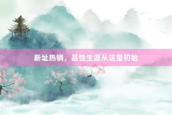 新址热销，品性生涯从这里初始